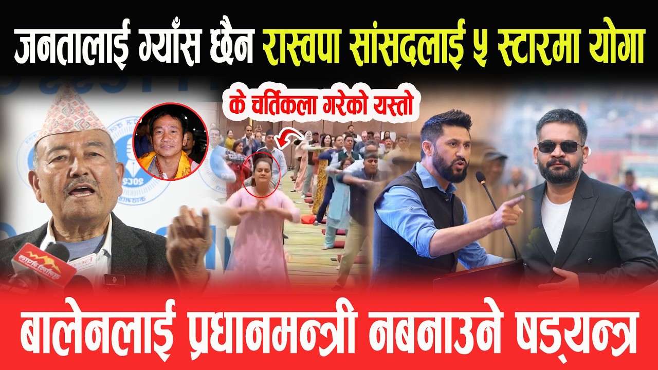 जनतालाई ग्याँस छैन- रास्वपा सांसदलाई ५ स्टारमा योगा • बालेनलाई प्रधानमन्त्री नबनाउने षड्यन्त्र-