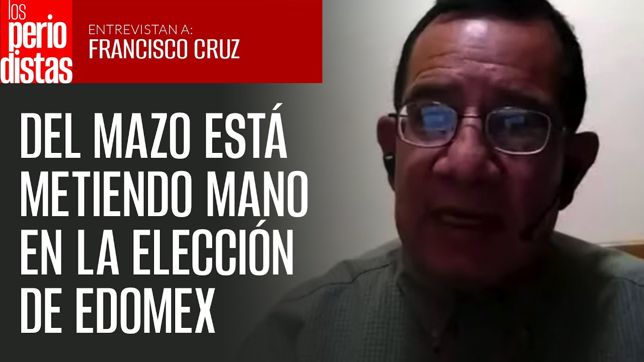Del Mazo está metiendo mano en Edomex; Grupo Atlacomulco no quiere soltar el estado: Francisco Cruz
