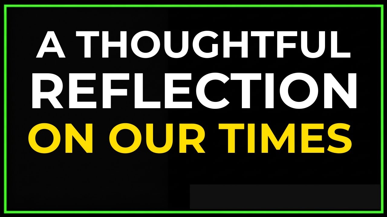 A THOUGHTFUL REFLECTION ON OUR TIMES