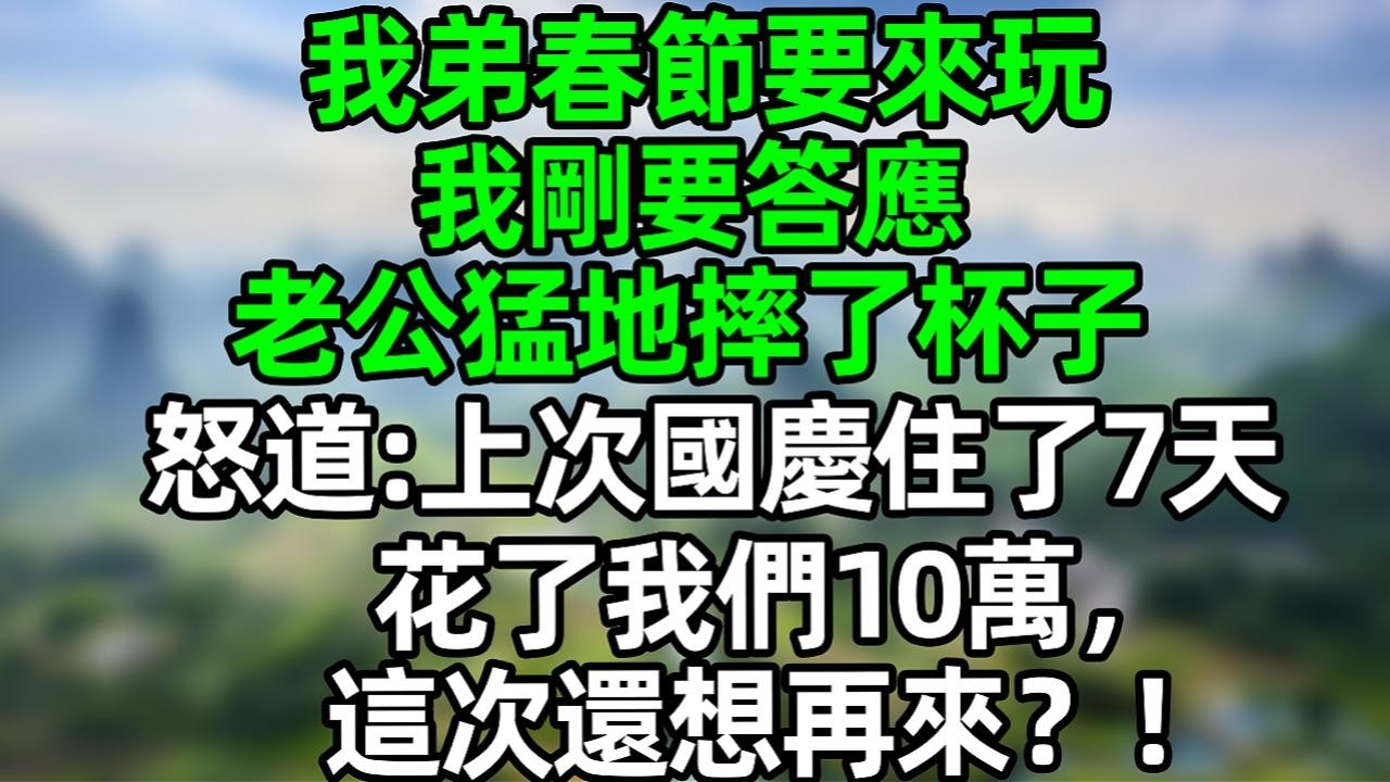我弟春节要来玩，我纲要答应 老公猛地摔了杯子，怒道：上次国庆住了7天，花了我们10万，这次还想再来？#夜讀人生 #大橘講故事  #情感故事 #講故事  #幸福生活