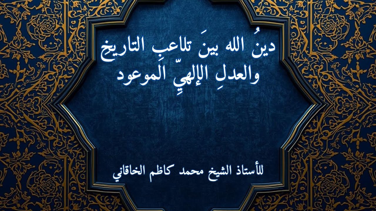 دينُ الله بينَ تلاعبِ التاريخِ والعدلِ الإلهيِّ الموعود- للأستاذ الشيخ محمد كاظم الخاقاني