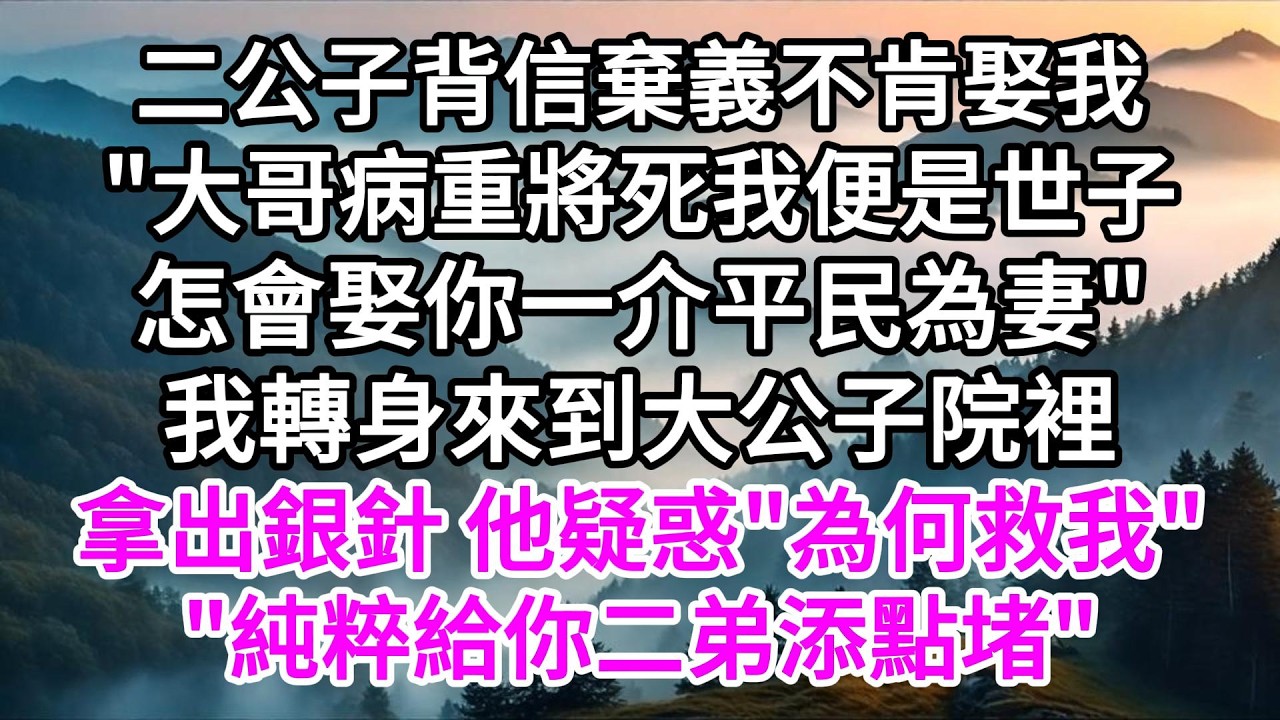 二公子背信棄義不肯娶我，"大哥病重將死，我便是世子，怎會娶你一介平民為妻"，我轉身來到大公子院裡拿出銀針，他疑惑"為何救我"，"純粹想給你二弟添點堵" 【美好人生】
