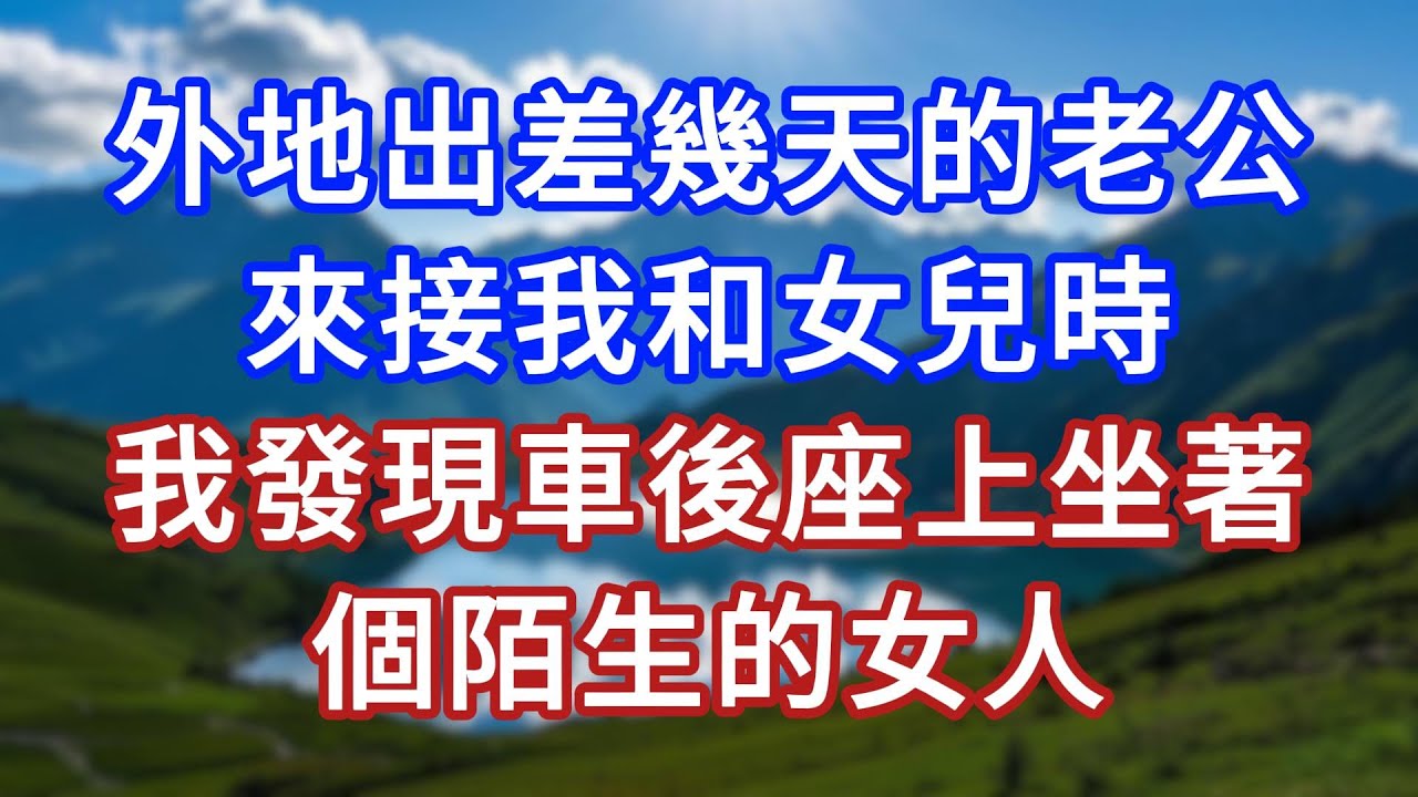 外地出差幾天的老公，來接我和女兒時，我發現車後座上坐著個陌生的女人 #言情故事#情感故事#家庭故事#小說#戀愛#婚姻