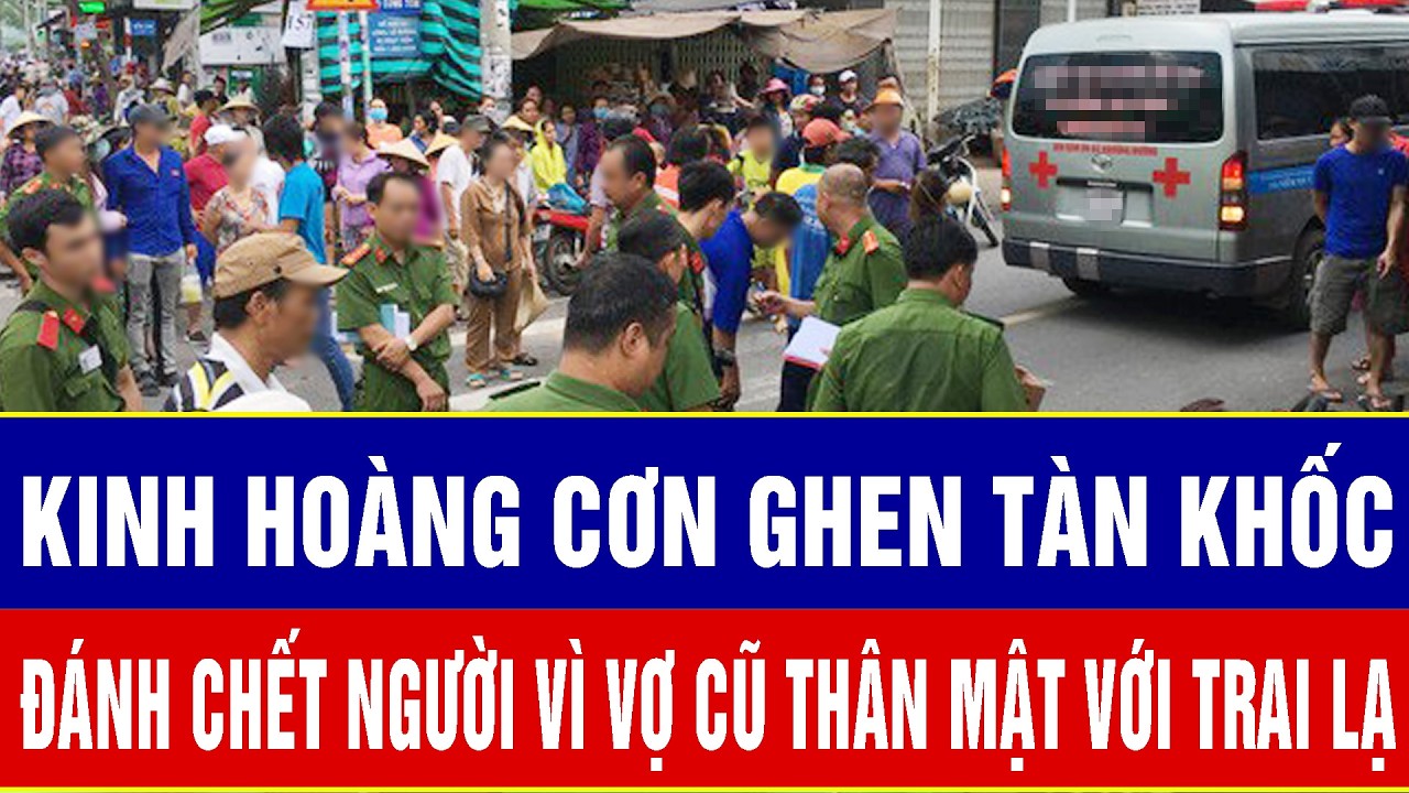Điểm nóng sáng 24/2: Kinh hoàng cơn ghen tàn khốc: Đánh chết người vì vợ cũ “thân mật” với trai lạ