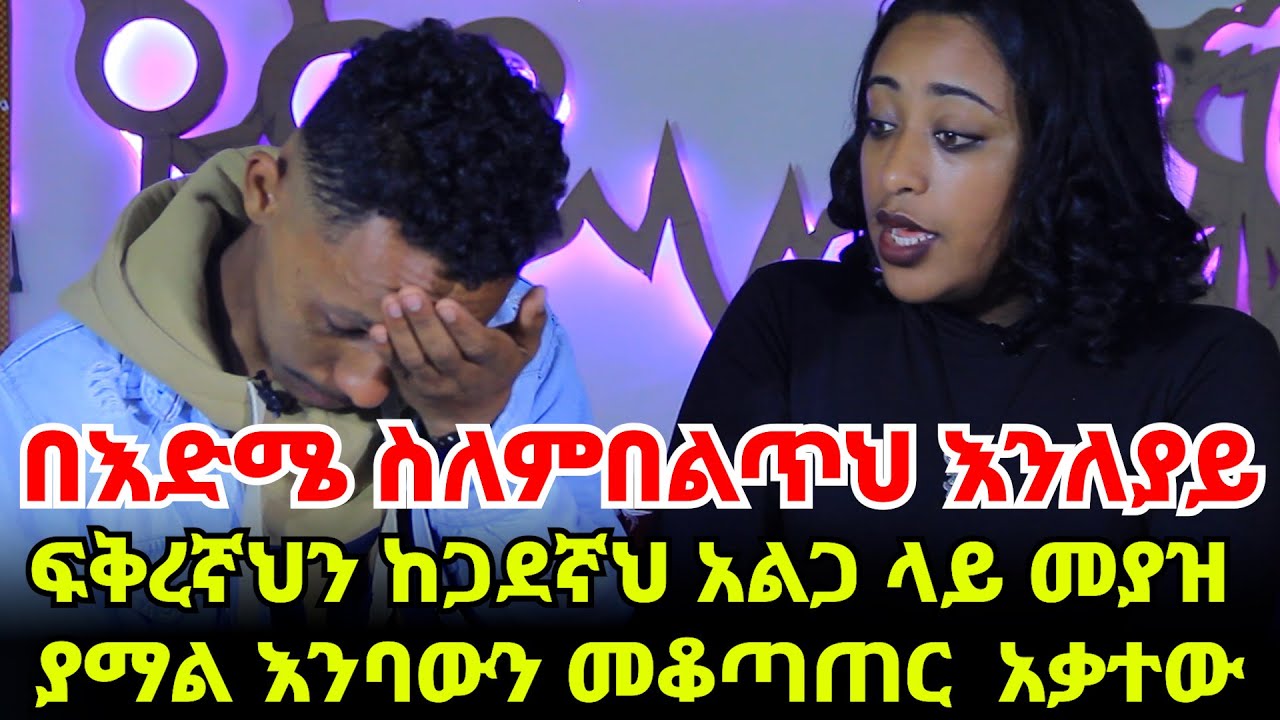 በእድሜ ስለምበልጥህ እንለያይ || ፍቅረኛህን ከጋደኛህ አልጋ ላይ መያዝ ያማል እንባውን መቆጣጠር  አቃተው