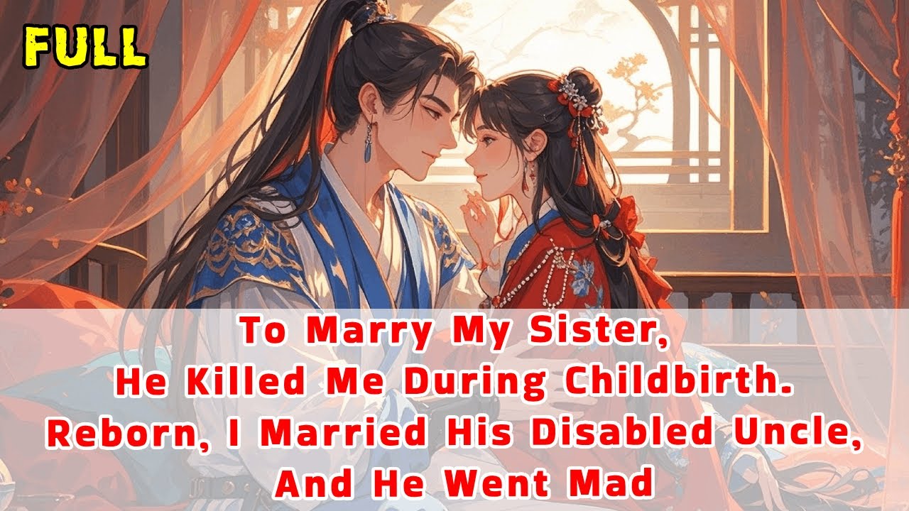 To Marry My Sis,He Killed Me During Childbirth.Reborn,I Married His Disabled Uncle,And He Went Mad..