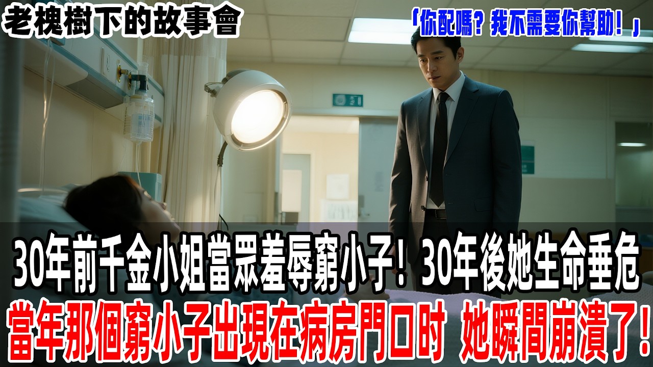 「你配嗎？我不需要你幫助！」30年前千金小姐當眾羞辱窮小子！30年後她生命垂危，當年那個窮小子出現在病房門口时，她瞬間崩潰了！【老槐樹下的故事會】#情感故事  #感人壹幕 #故事分享#故事#原創#爽文