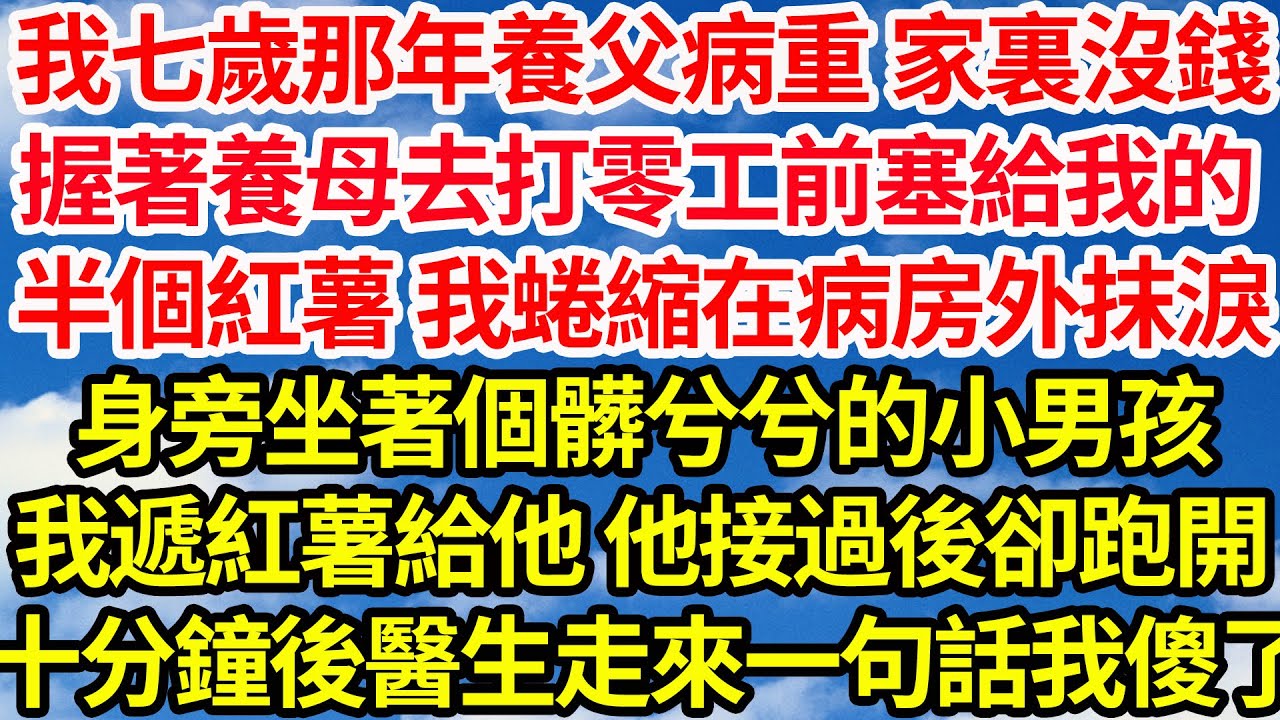 我七歲那年養父病重 家裏沒錢，握著養母去打零工前塞給我的，半個紅薯 我蜷縮在病房外抹淚，身旁坐著個髒兮兮的小男孩，我遞紅薯給他 他接過後卻跑開，不料十分鐘後 醫生走來一句話我傻了||笑看人生情感生活
