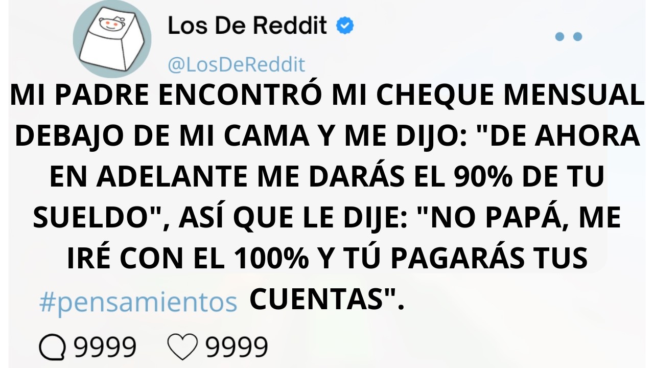 MI PADRE ENCONTRÓ MI CHEQUE MENSUAL DEBAJO DE MI CAMA Y ME DIJO:DE AHORA EN ADELANTE ME DARÁS EL 90%
