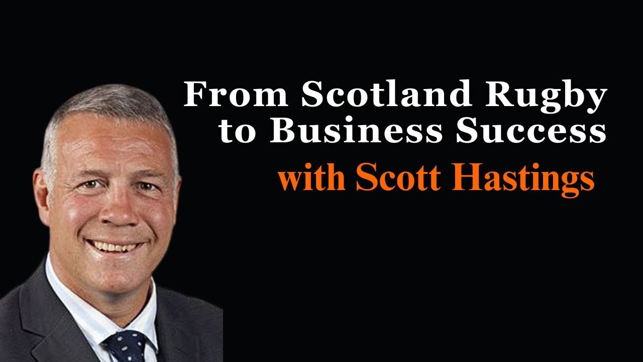From Scotland Rugby to Business Success with Scott Hastings