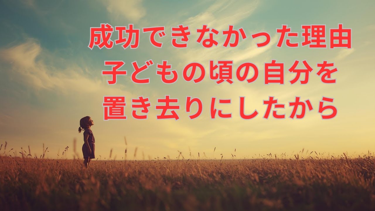 成功できなかった理由は、子どもの頃の自分を置き去りにしたから