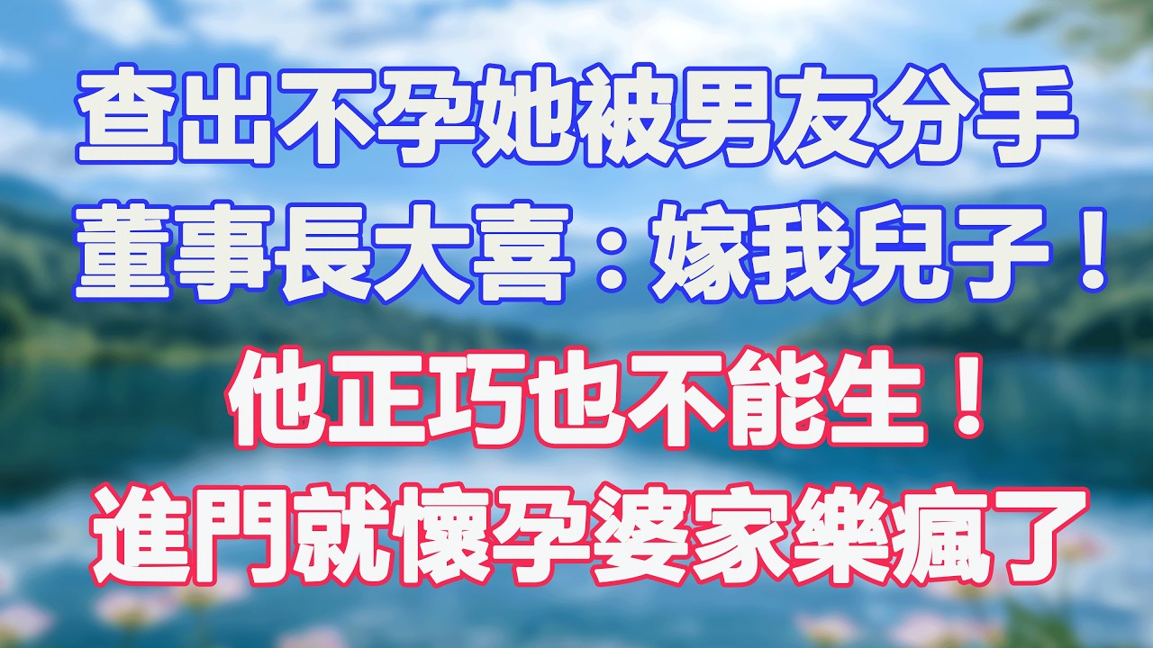 查出不孕她被男友分手，董事長大喜:嫁我兒子!他正巧也不能生!進門就懷孕婆家樂瘋了。#甜寵  #情感故事  #現代言情  #小説