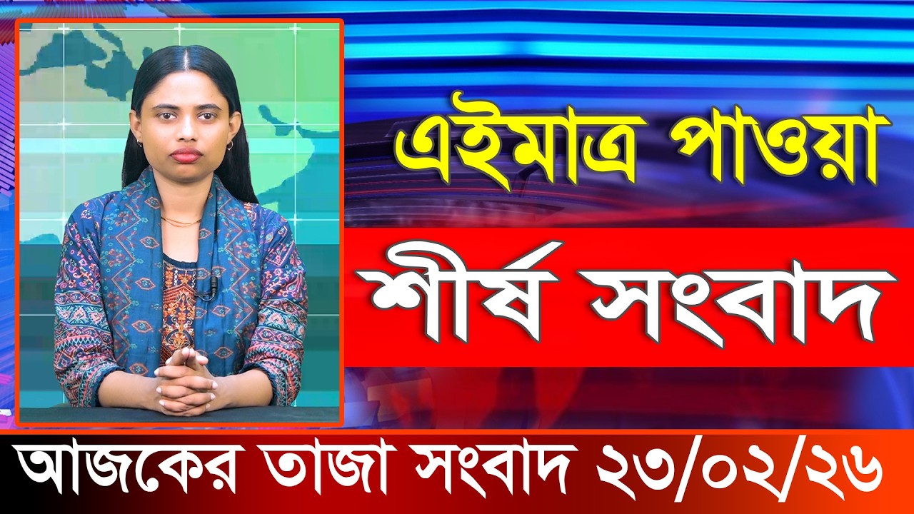 আজকের তাজা খবর ২৩ ফেব্রুয়ারি ২০২৬। Ajker Bangla Khobor 23 February 2026 Bangladesh Latest News