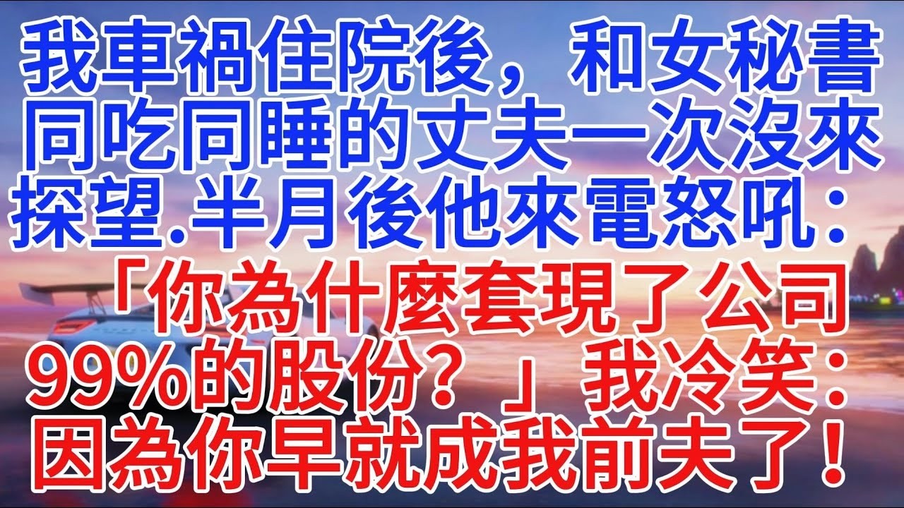 我車禍住院後，和女祕書同吃同睡的丈夫一次沒來探望，半月後他來電怒吼：「你為什麼套現了公司99%的股份？」我冷笑：因為你早就成我前夫了！#小說推文 #故事頻道 #情感故事