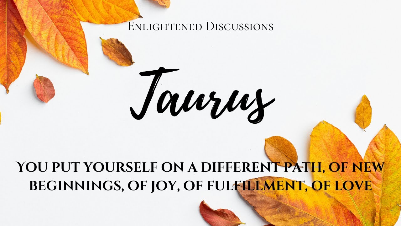 Taurus - You put yourself on a different path, of new beginnings, of joy, of fulfillment, of love