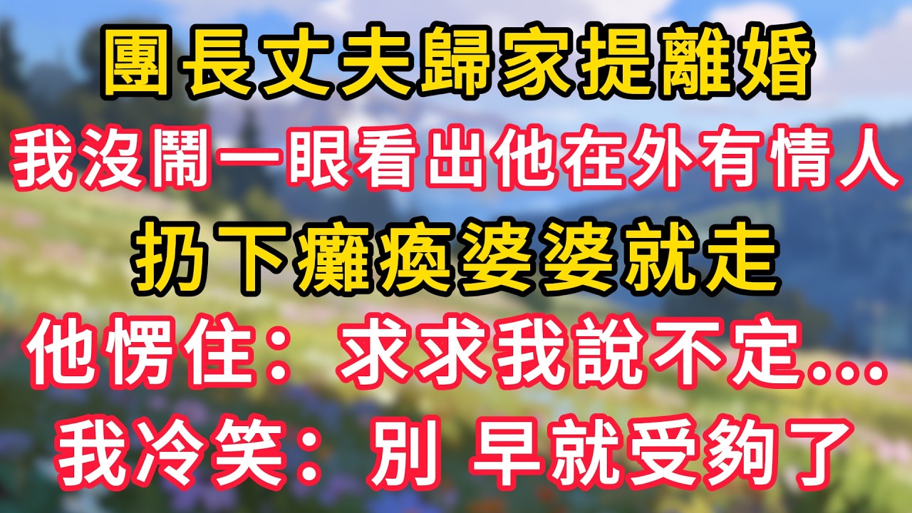團長丈夫歸家提離婚，我沒鬧一眼看出他在外有情人，扔下癱瘓婆婆就走，他愣住：求求我說不定...？我冷笑：別，早就受夠了！ #為人處世 #生活经验#深夜淺讀 #情感故事 #人間心理 #小说