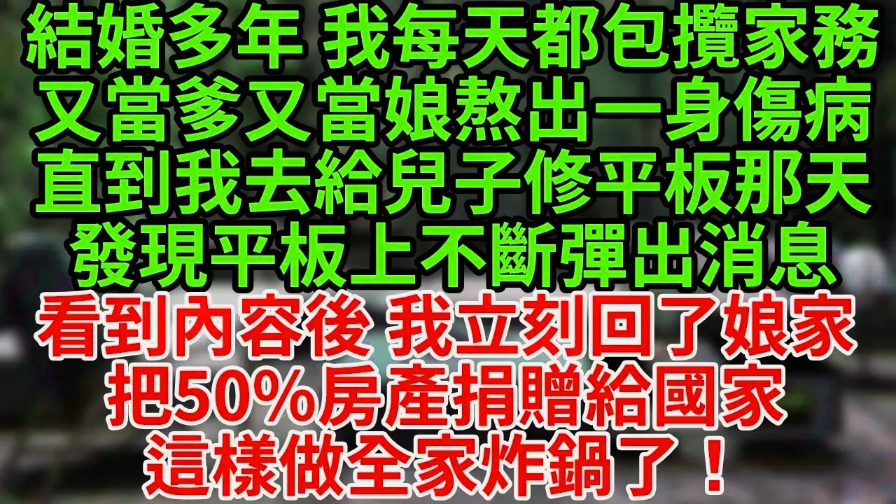 結婚多年 我每天都包攬家務，又當爹又當娘熬出一身傷病，直到我去給兒子修平板那天，發現平板上不斷彈出消息，看到內容後 我立刻回了娘家，把50%房產捐贈給國家這樣做全家炸鍋了！#為人處世#養老#中年