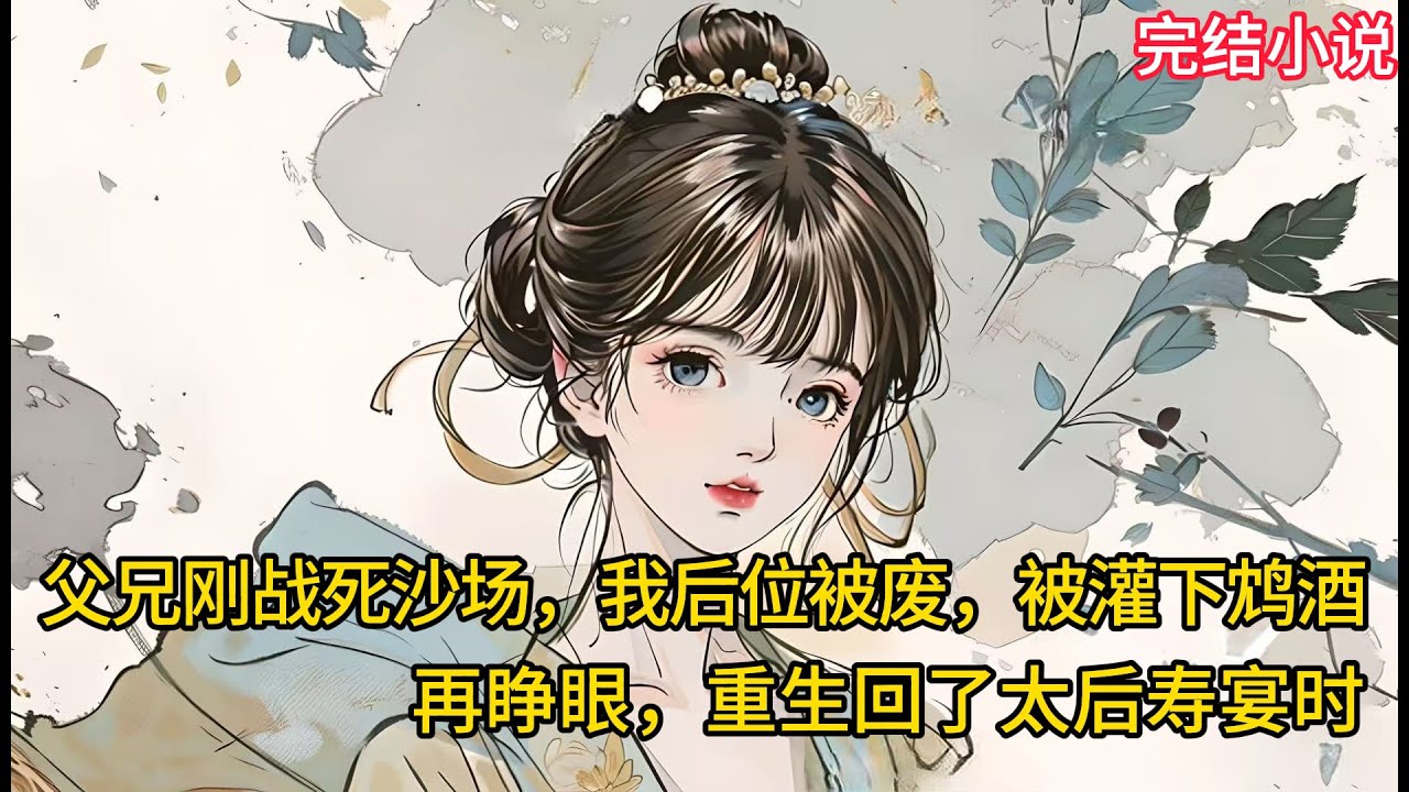 【一口氣看完 】⽗兄刚战死沙场，我后位被废，被灌下鸩酒，再睁眼，回到了太后寿宴时.........