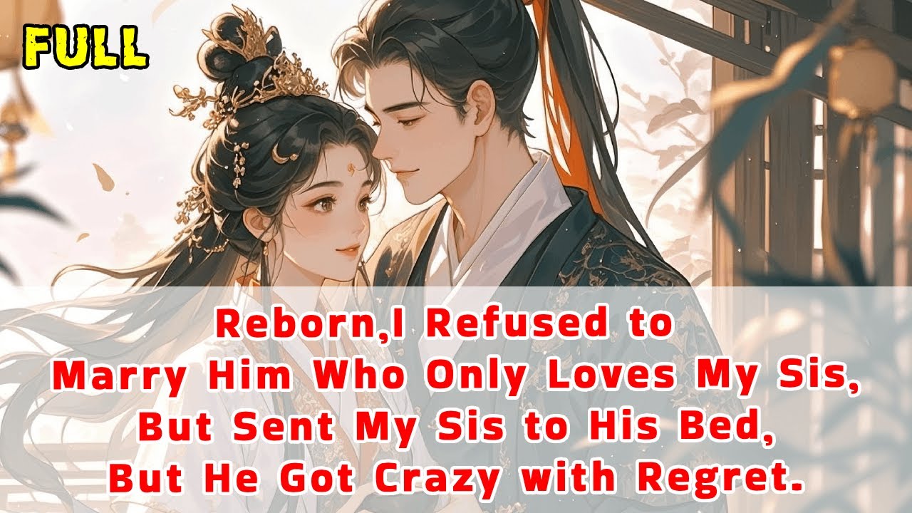 Reborn,I Refused to Marry Him Who Only Loves My Sis,Sent Sis to His Bed,But He Got Crazy with Regret
