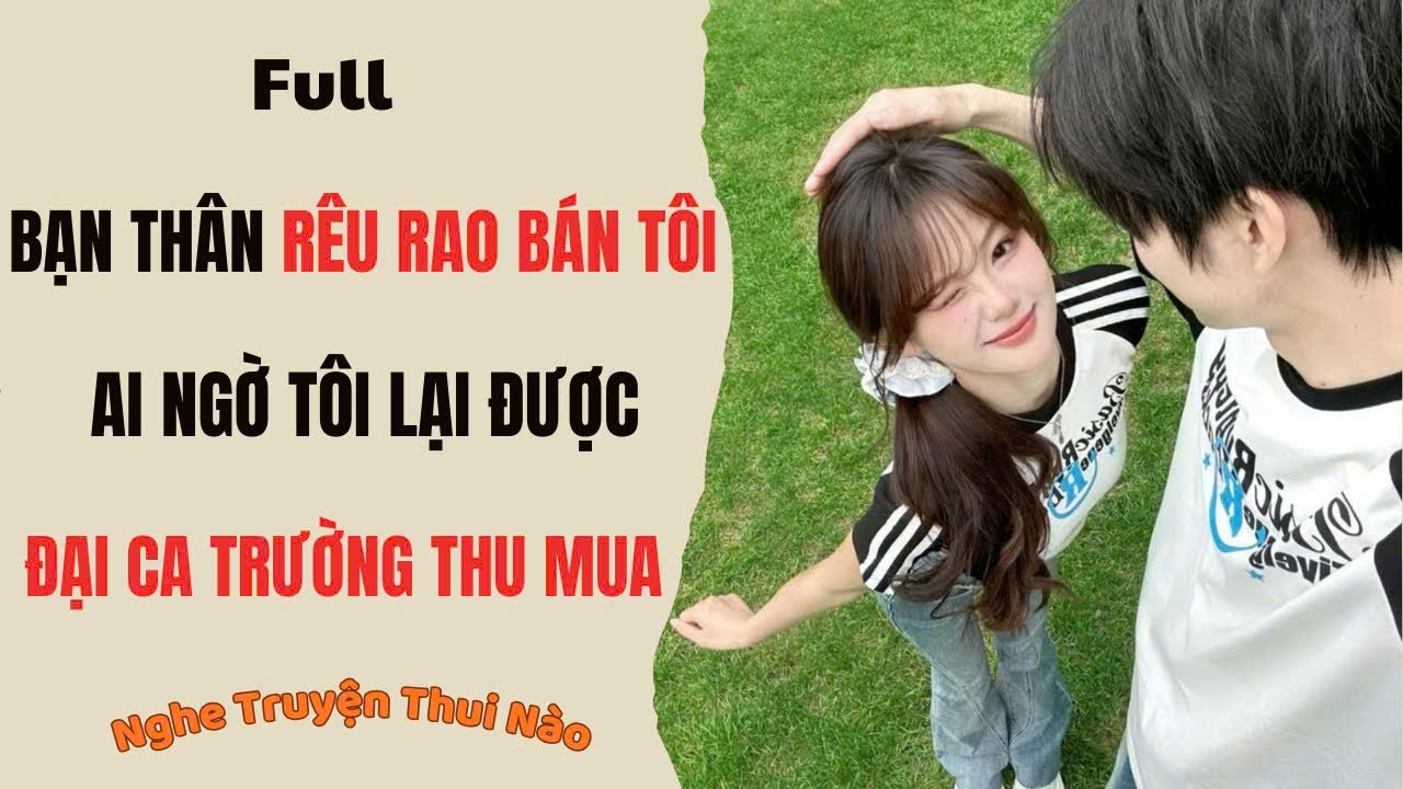 Truyện Audio | Bạn Thân Rêu Rao Bán Tôi, Ai Ngờ Được Đại Ca Trường Thu Mua | Nghe Truyện Thui Nào