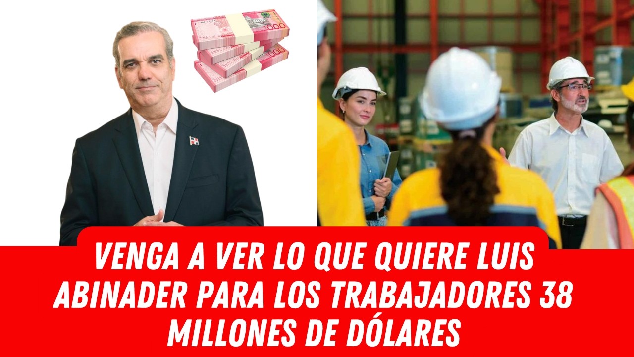 VENGA A VER LO QUE QUIERE LUIS ABINADER PARA LOS TRABAJADORES 38 MILLONES DE DÓLARES