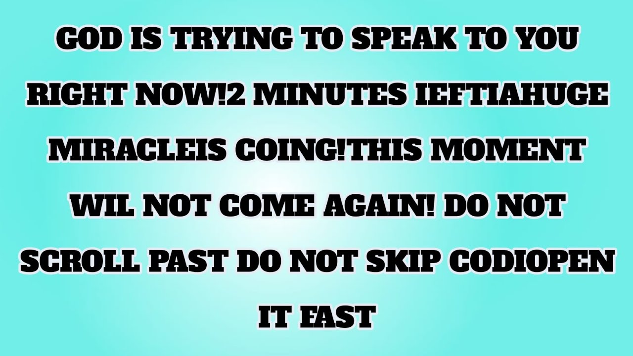 GOD IS TRYING TO SPEAK TO YOU RIGHT NOW!2 MINUTES IEFTIAHUGE MIRACLEISCOING!THIS MOMENT WILNOT COME 