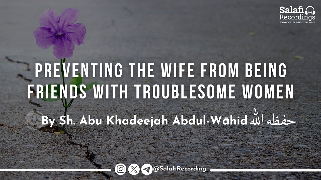 Preventing The Wife From Being Friends With Troublesome Women - By Sh. Abu Khadeejah حفظه الله