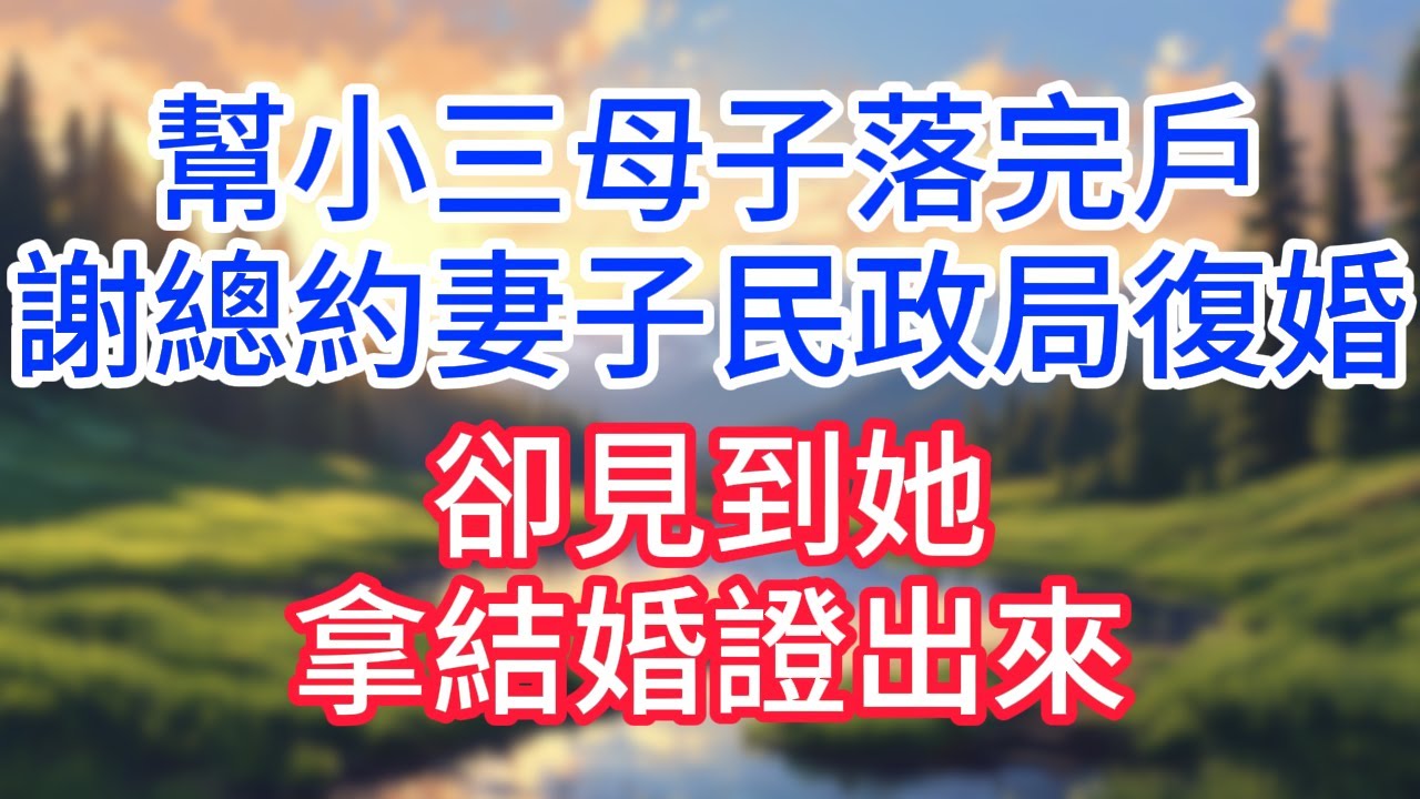 【完結】幫小三母子落完戶，謝總約妻子民政局重婚，卻見到她拿結婚證出來#完结文#情感故事#一口气看完