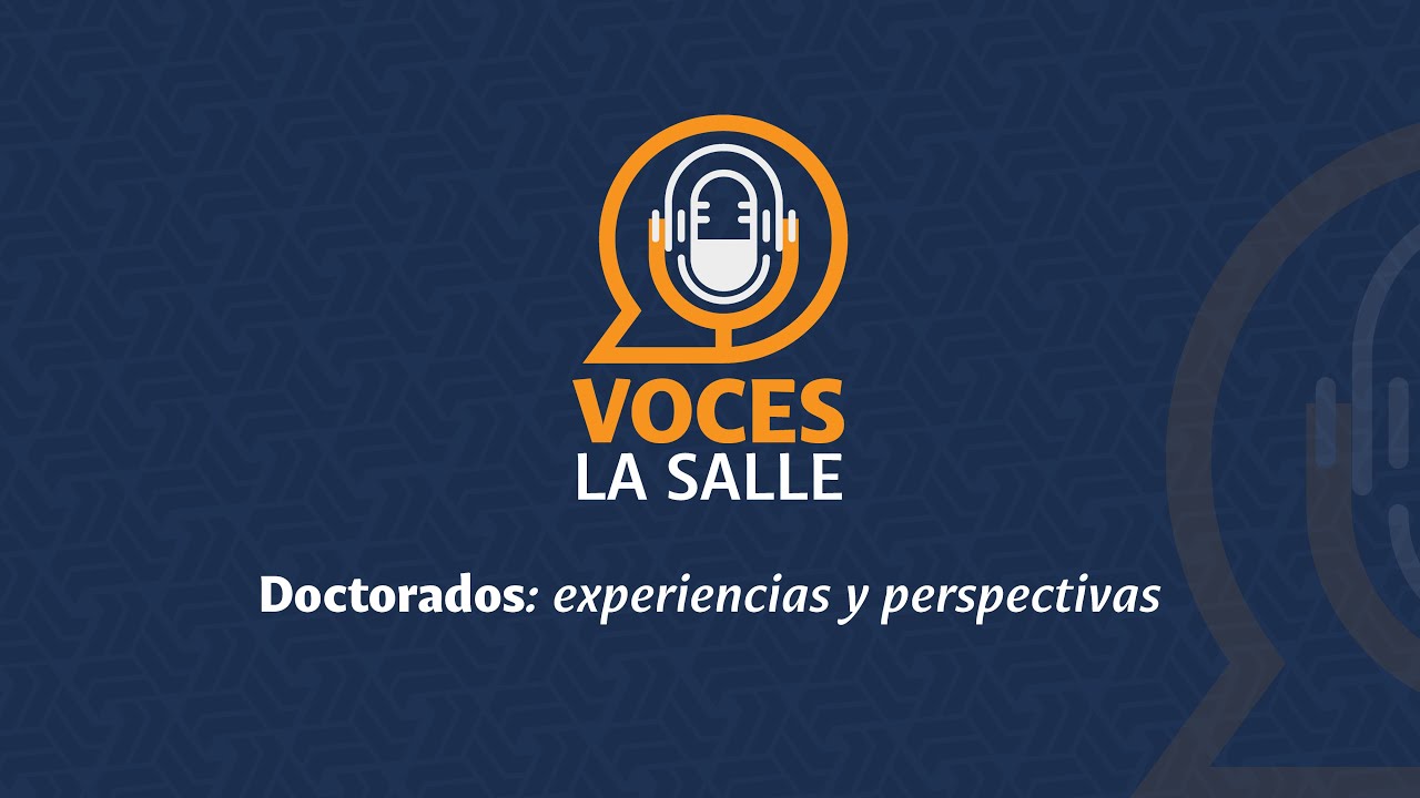 Voces La Salle | Doctorados: experiencias y perspectivas
