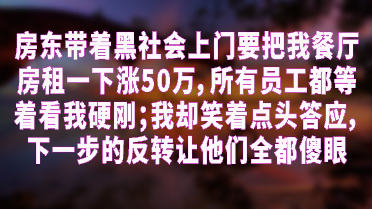 房东带着黑社会上门要把我餐厅房租一下涨50万，所有员工都等着看我硬刚；我却笑着点头答应，下一步的反转让他们全都傻眼