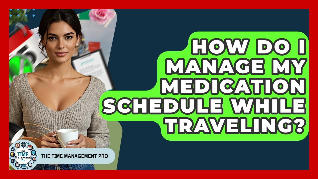 How Do I Manage My Medication Schedule While Traveling? - The Time Management Pro