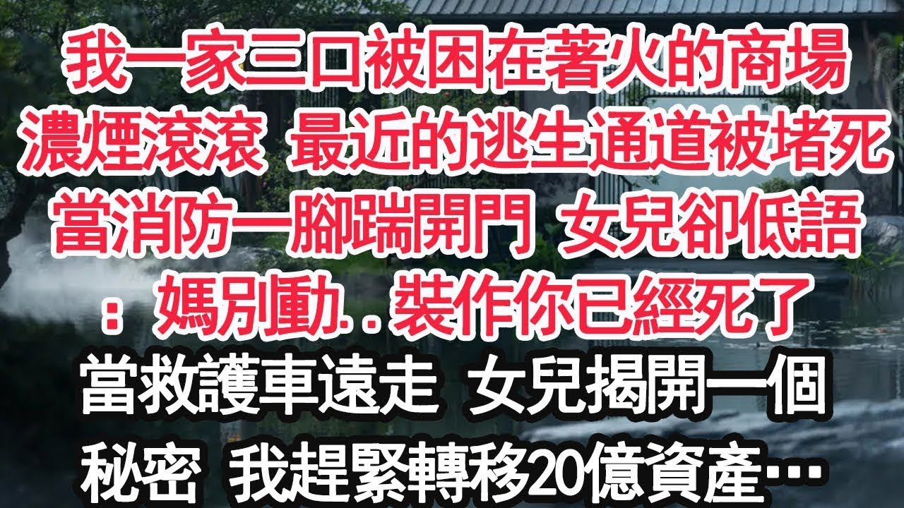 我一家三口被困在著火的商場濃煙滾滾 最近的逃生通道被堵死當消防一腳踹開門 女兒卻低語：媽別動  裝作你已經死了當救護車遠走 女兒揭開一個秘密 我趕緊轉移20億資產…【顧亞男】【大女主】【婚姻自主