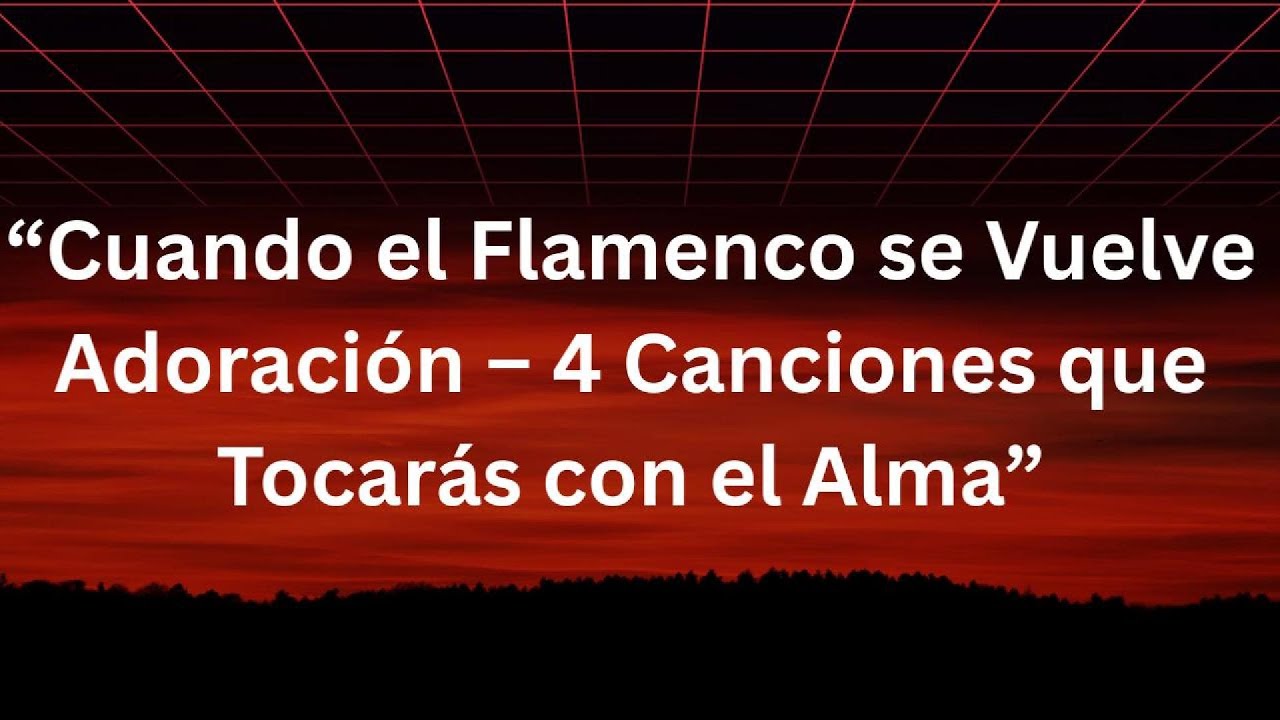 Cuando el Flamenco se Vuelve Adoración – 4 Canciones que Tocarás con el Alma