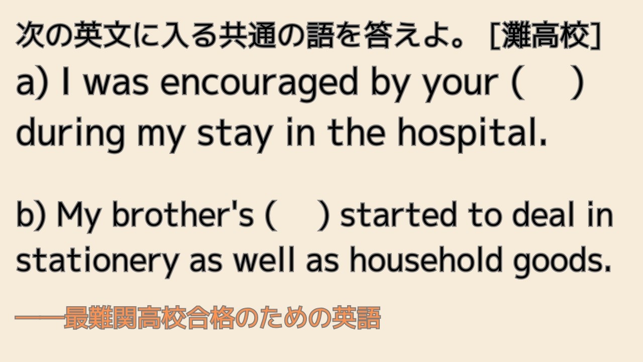 最難関高校英語入試対策 次の英文に入る共通の語を答えよ。 [灘高校] a) I was encouraged by your (　 ) during my stay in the hospital.