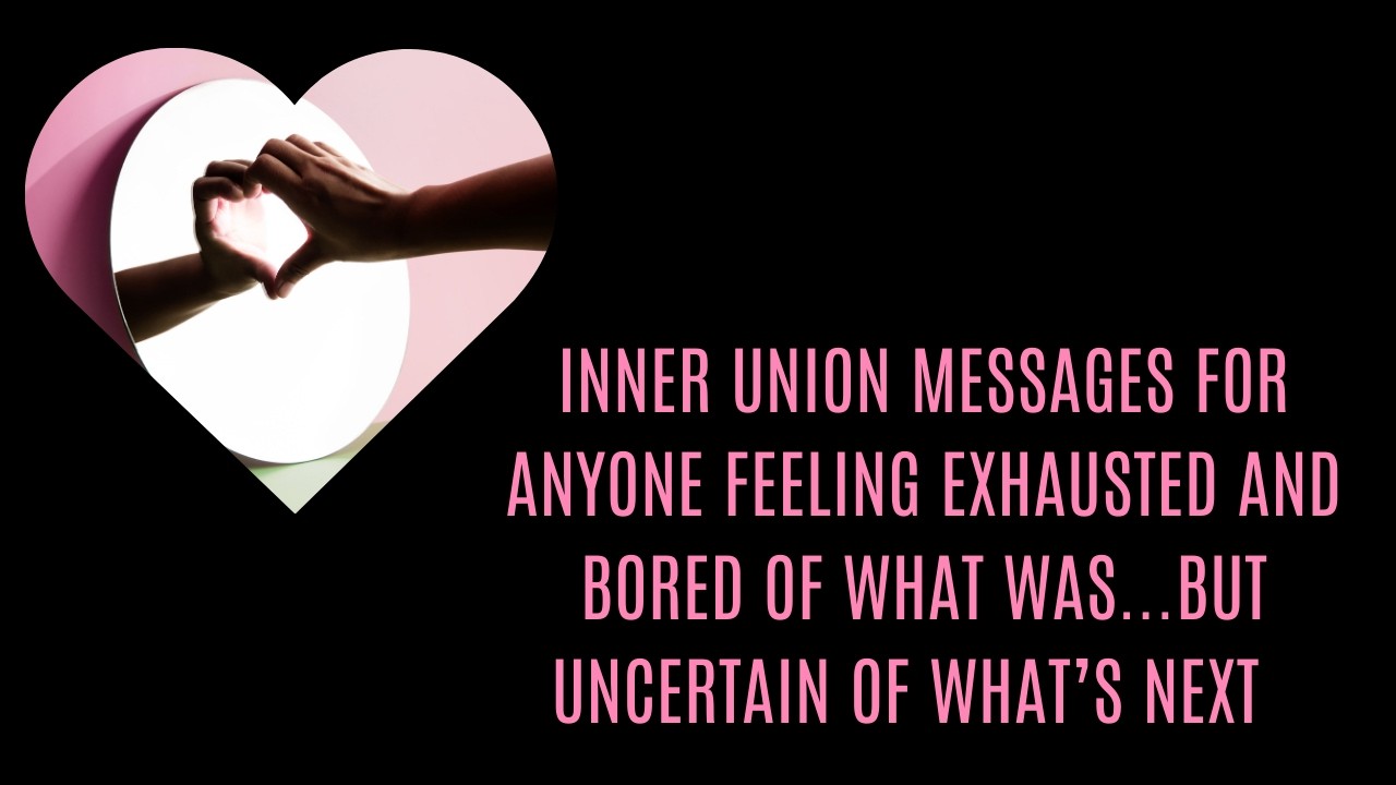 INNER UNION MESSAGES FOR ANYONE FEELING BORED OF WHAT WAS...BUT UNCERTAIN OF WHAT’S NEXT
