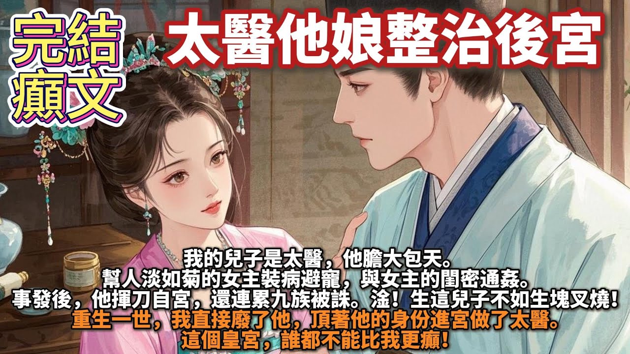 完結重生腦洞文：太醫他娘整治後宮。我的兒子是太醫，他膽大包天。幫人淡如菊的女主裝病避寵與，女主的閨密通姦。事發後，他揮刀自宮。還連累九族被誅。淦！生這兒子不如生塊叉燒！