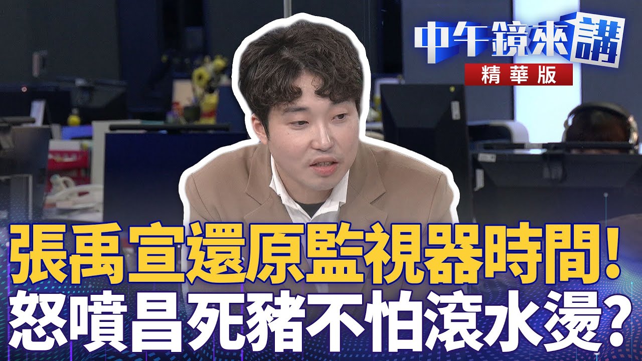 張禹宣還原監視器時間！　怒噴昌死豬不怕滾水燙？｜張禹宣 溫朗東 吳崢｜陳園淳｜【#中午鏡來講】20260122