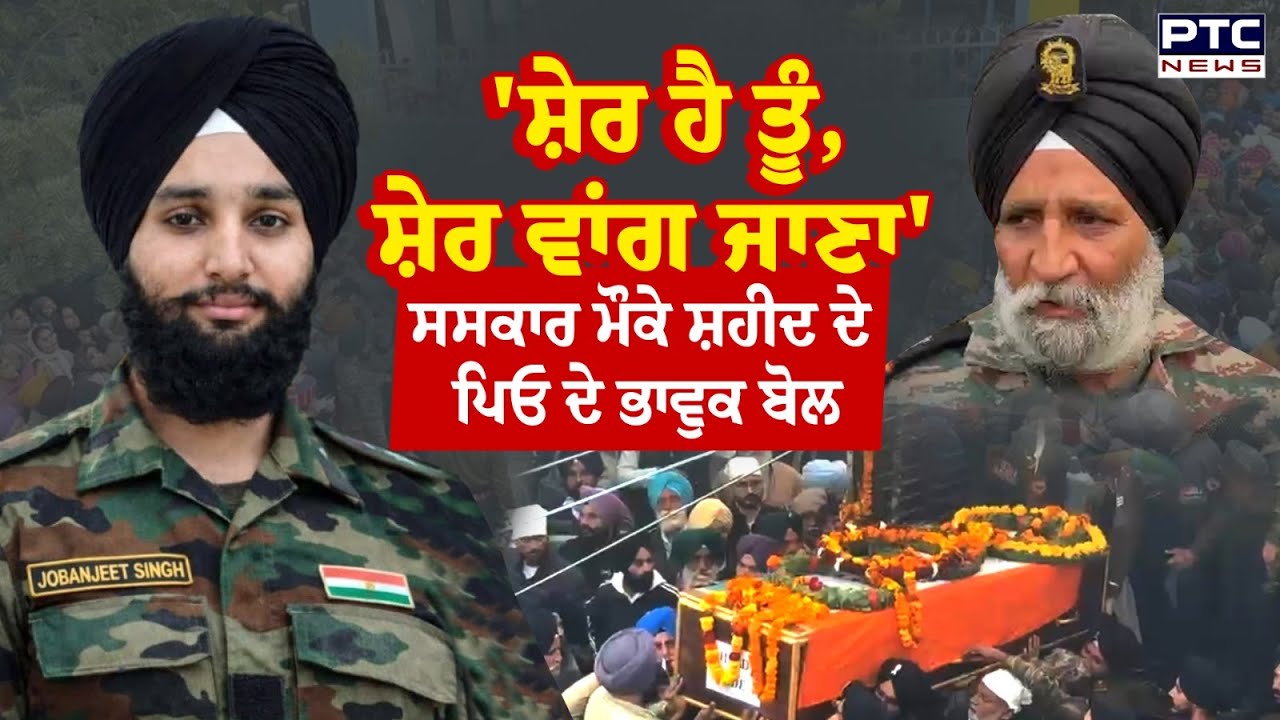Shaheed Jobanjeet Singh Cremation:'ਸ਼ੇਰ ਹੈ ਤੂੰ,ਸ਼ੇਰ ਵਾਂਗ ਜਾਣਾ',ਸ਼ਹੀਦ ਜੋਬਨਜੀਤ ਸਿੰਘ ਦੇ ਪਿਤਾ ਦੇ ਭਾਵੁਕ ਬੋਲ