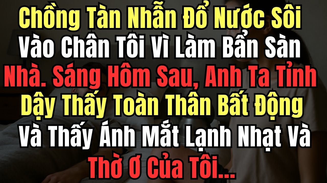 Chồng Tàn Nhẫn Đổ Nước Sôi Vào Chân Tôi Vì Làm Bẩn Sàn Nhà. Sáng Hôm Sau, Anh Ta Tỉnh Dậy Thấy Toàn