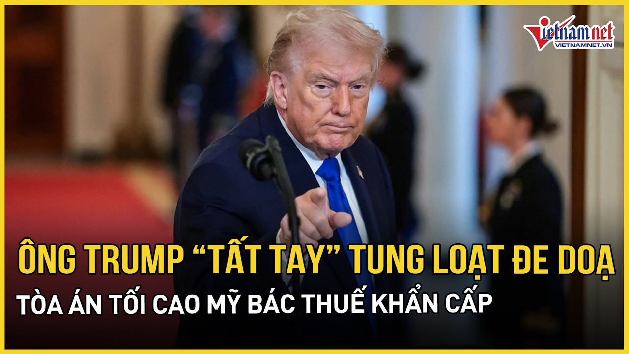 Tổng thống Trump “tất tay” tung loạt đe doạ mới về thuế sau khi Tòa án Tối cao Mỹ bác thuế khẩn cấp