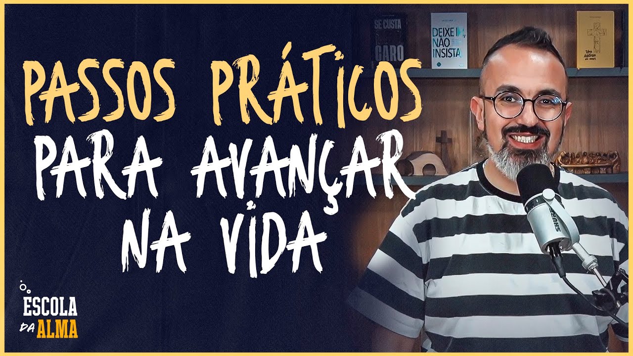 PASSOS PRÁTICOS PARA AVANÇAR NA VIDA - #55 | ESCOLA DA ALMA