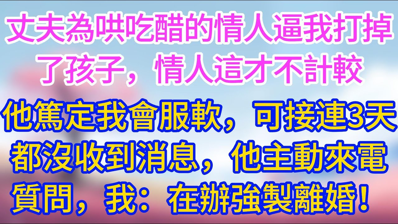 【完結】丈夫為哄吃醋的情人逼我打掉了孩子，情人這才不計較，他篤定我會服軟，可接連3天都沒收到我消息，他主動來電質問，我：在辦理強製離婚！
