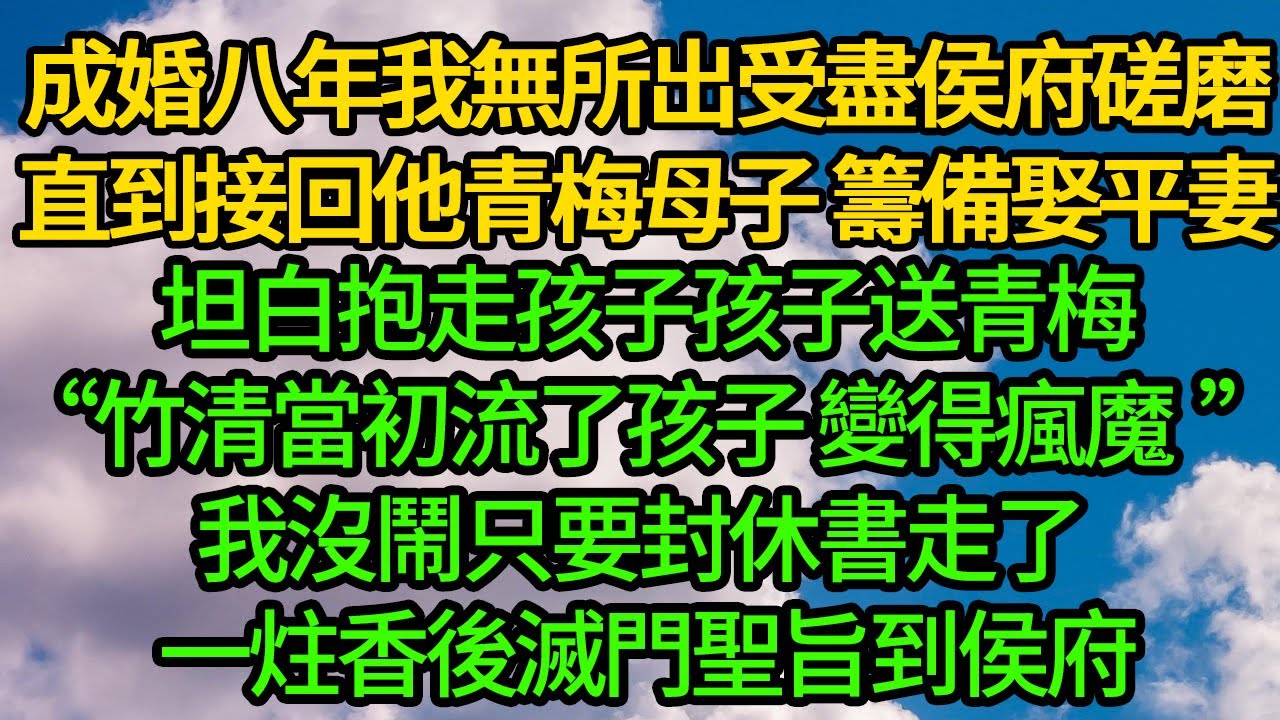 成婚八年我無所出受盡侯府磋磨，直到接回他青梅母子 籌備娶平妻，坦白“竹清當初流了孩子變得瘋魔 樺兒是你所生”我沒鬧只要封休書走了 一炷香後滅門聖旨到侯府