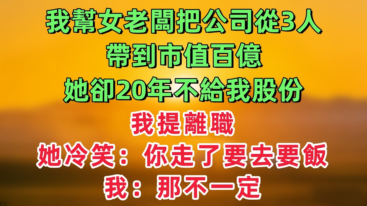 我幫女老闆把公司從3人帶到市值百億，她卻20年不給我股份，我提離職，她冷笑：你走了就要去要飯，我：那不一定！「情感故事」