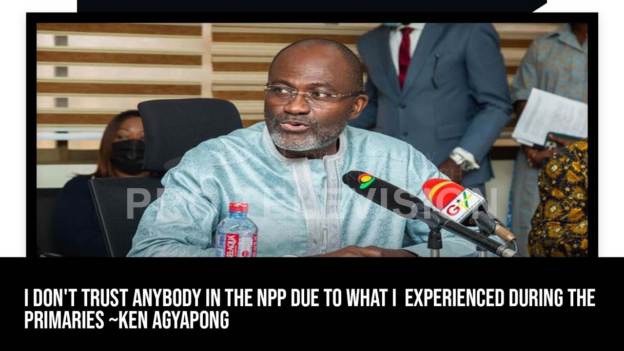 I don't trust anybody in the NPP due to what I  experienced during the primaries ~Ken Agyapong