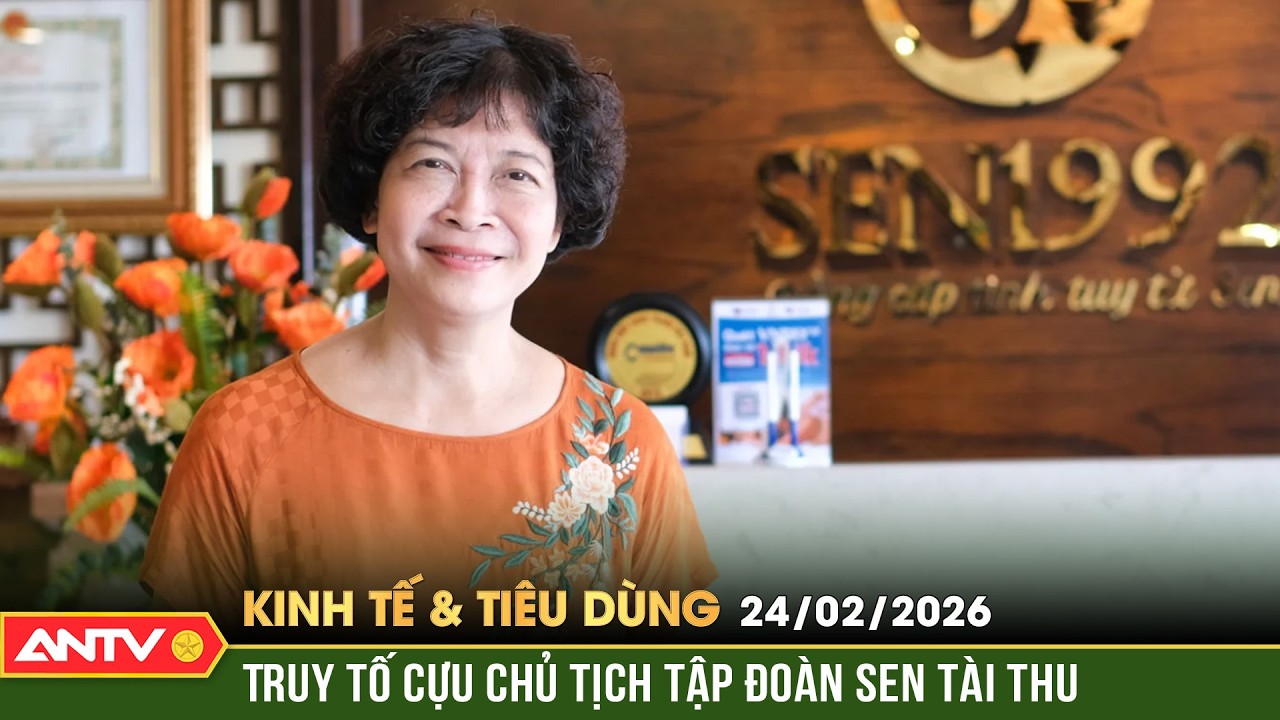 Bản tin kinh tế và tiêu dùng ngày 24/2: Truy tố cựu Chủ tịch Sen Tài Thu lừa đảo gần 1.000 tỉ đồng