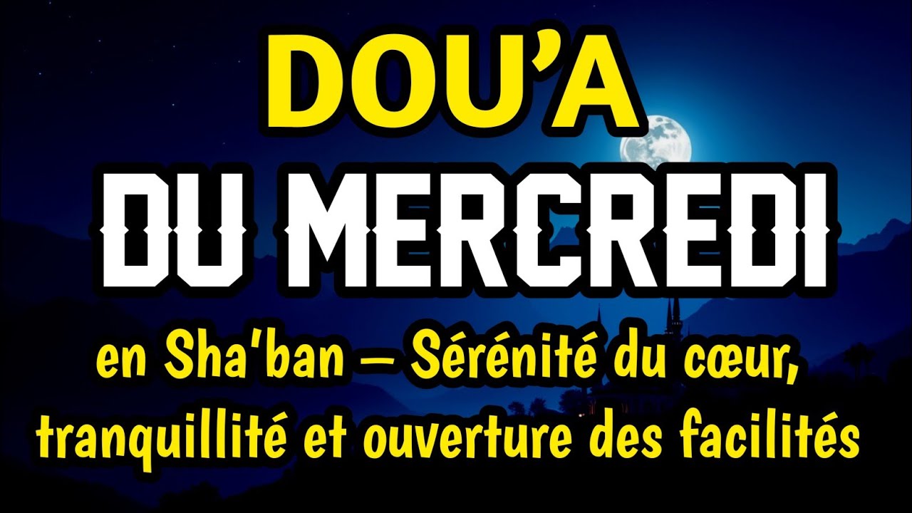 Dou’a bénie du mercredi en Sha’ban – Sérénité du cœur, tranquillité et ouverture des facilités