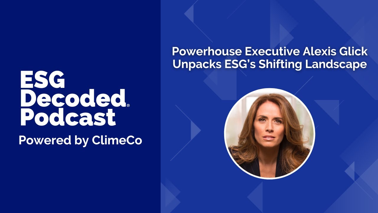Powerhouse Executive Alexis Glick Unpacks ESG’s Shifting Landscape | ESG Decoded Podcast #166