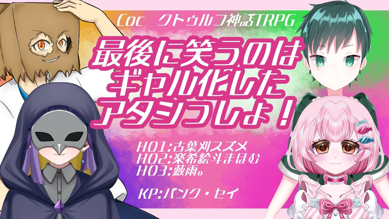 【クトゥルフ神話TRPG】「最後に笑うのはギャル化したアタシっしょ！」HO1:古葉刈スズメ　HO2:楽希絵斗まほむ　HO3:藪雨。　KP:パンク・セイ【ネタバレ厳禁】