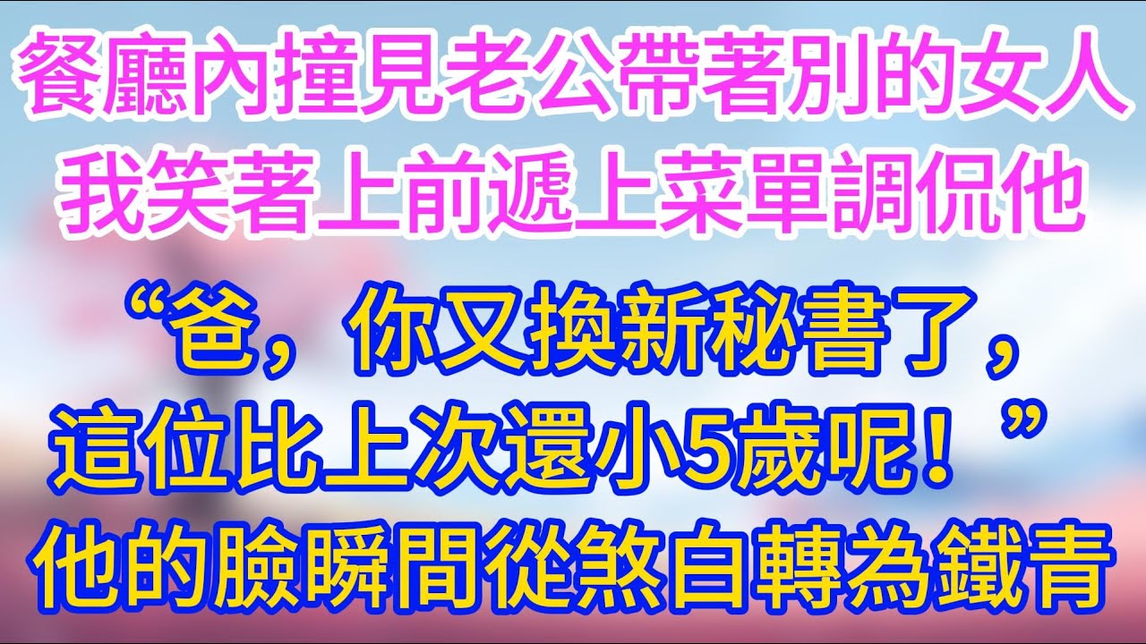 【完結】餐廳內撞見老公帶著別的女人，我笑著上前遞上菜單調侃他爸，你又換新秘書了，這位比上次還小5歲呢，他的臉瞬間從煞白轉為鐵青！
